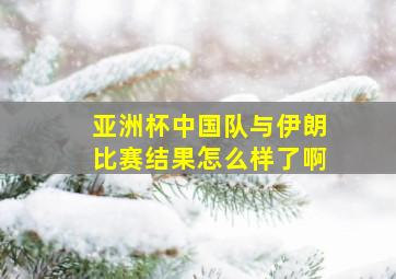 亚洲杯中国队与伊朗比赛结果怎么样了啊