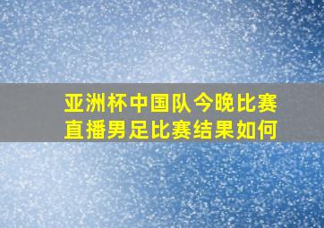 亚洲杯中国队今晚比赛直播男足比赛结果如何