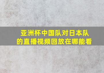 亚洲杯中国队对日本队的直播视频回放在哪能看