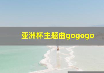 亚洲杯主题曲gogogo