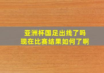 亚洲杯国足出线了吗现在比赛结果如何了啊