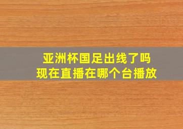 亚洲杯国足出线了吗现在直播在哪个台播放