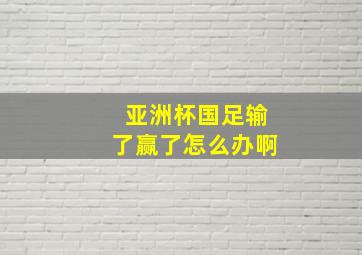 亚洲杯国足输了赢了怎么办啊