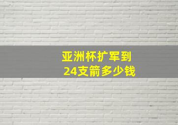 亚洲杯扩军到24支箭多少钱