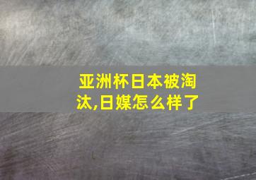 亚洲杯日本被淘汰,日媒怎么样了