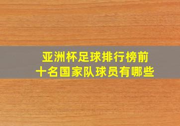 亚洲杯足球排行榜前十名国家队球员有哪些