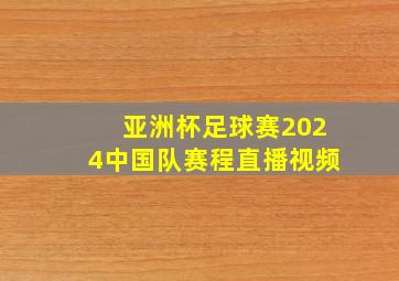 亚洲杯足球赛2024中国队赛程直播视频