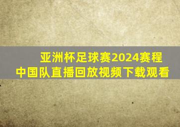 亚洲杯足球赛2024赛程中国队直播回放视频下载观看