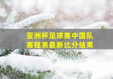 亚洲杯足球赛中国队赛程表最新比分结果