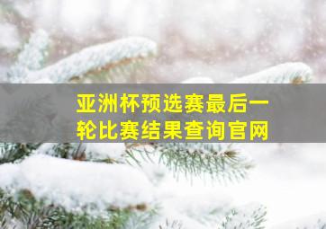 亚洲杯预选赛最后一轮比赛结果查询官网