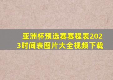 亚洲杯预选赛赛程表2023时间表图片大全视频下载