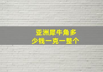 亚洲犀牛角多少钱一克一整个