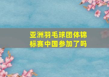 亚洲羽毛球团体锦标赛中国参加了吗