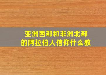 亚洲西部和非洲北部的阿拉伯人信仰什么教