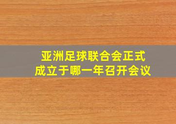 亚洲足球联合会正式成立于哪一年召开会议