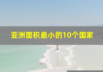 亚洲面积最小的10个国家