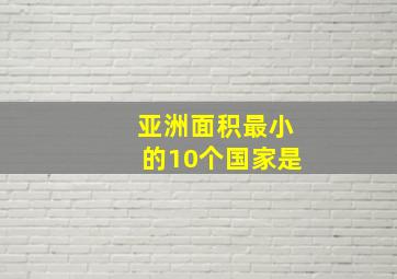 亚洲面积最小的10个国家是