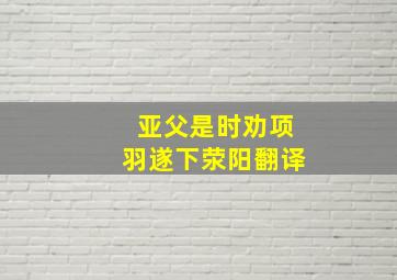 亚父是时劝项羽遂下荥阳翻译