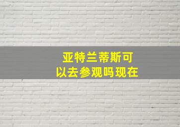 亚特兰蒂斯可以去参观吗现在