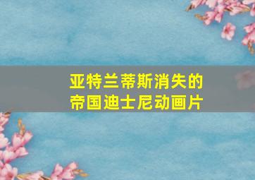 亚特兰蒂斯消失的帝国迪士尼动画片