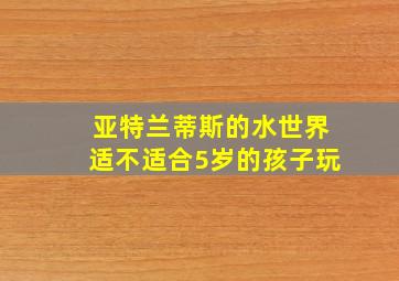 亚特兰蒂斯的水世界适不适合5岁的孩子玩