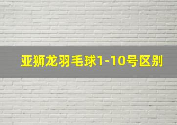 亚狮龙羽毛球1-10号区别