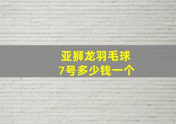 亚狮龙羽毛球7号多少钱一个