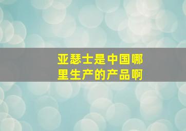 亚瑟士是中国哪里生产的产品啊