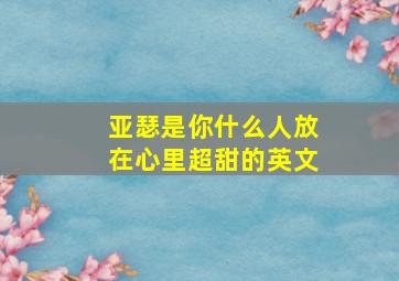 亚瑟是你什么人放在心里超甜的英文