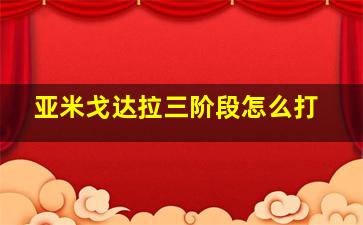 亚米戈达拉三阶段怎么打