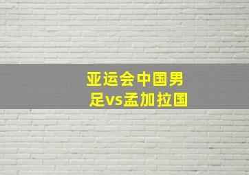 亚运会中国男足vs孟加拉国