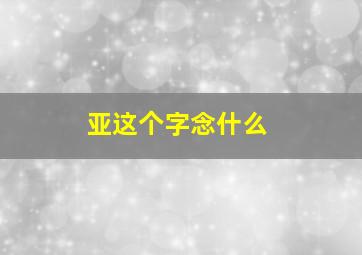 亚这个字念什么