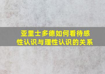 亚里士多德如何看待感性认识与理性认识的关系