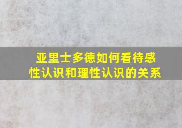 亚里士多德如何看待感性认识和理性认识的关系