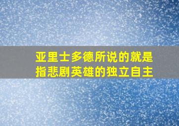 亚里士多德所说的就是指悲剧英雄的独立自主