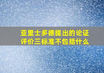 亚里士多德提出的论证评价三标准不包括什么