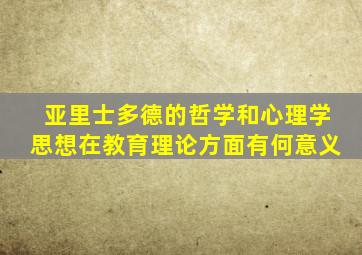 亚里士多德的哲学和心理学思想在教育理论方面有何意义