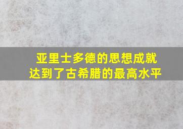 亚里士多德的思想成就达到了古希腊的最高水平