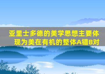 亚里士多德的美学思想主要体现为美在有机的整体A错B对