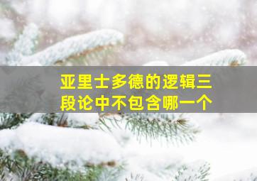 亚里士多德的逻辑三段论中不包含哪一个