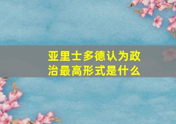 亚里士多德认为政治最高形式是什么