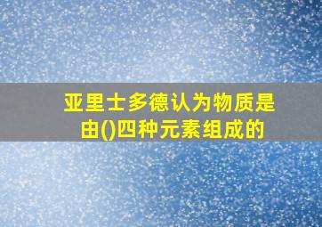 亚里士多德认为物质是由()四种元素组成的