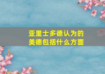 亚里士多德认为的美德包括什么方面