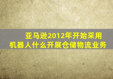 亚马逊2012年开始采用机器人什么开展仓储物流业务