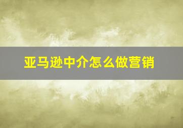 亚马逊中介怎么做营销