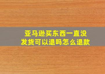 亚马逊买东西一直没发货可以退吗怎么退款