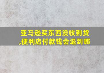 亚马逊买东西没收到货,便利店付款钱会退到哪