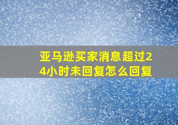 亚马逊买家消息超过24小时未回复怎么回复