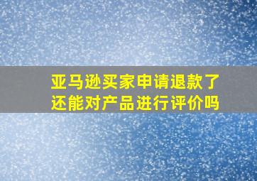 亚马逊买家申请退款了还能对产品进行评价吗