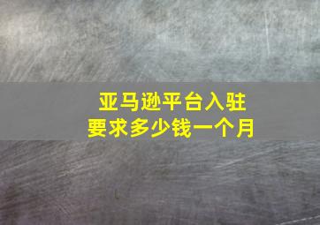 亚马逊平台入驻要求多少钱一个月